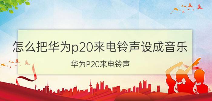 怎么把华为p20来电铃声设成音乐 华为P20来电铃声